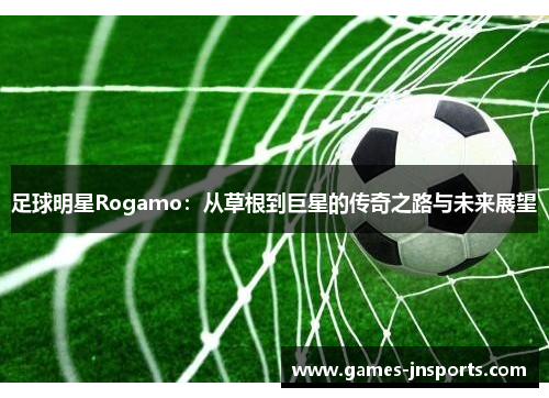 足球明星Rogamo：从草根到巨星的传奇之路与未来展望