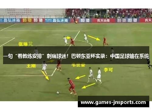 一句“看教练安排”刺痛球迷！巴顿东亚杯实录：中国足球输在系统