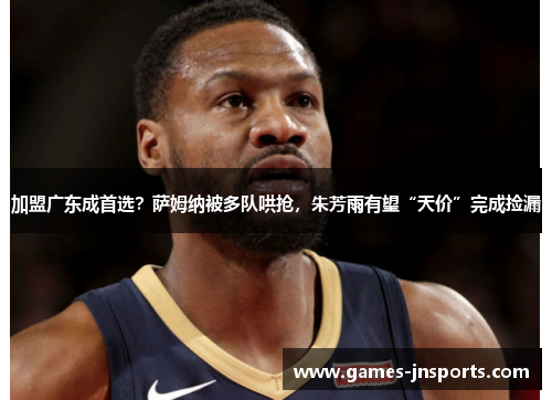 加盟广东成首选？萨姆纳被多队哄抢，朱芳雨有望“天价”完成捡漏