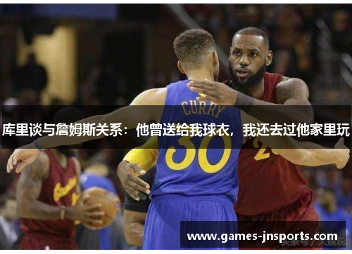库里谈与詹姆斯关系：他曾送给我球衣，我还去过他家里玩